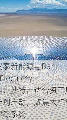 安泰新能源与BahraElectric合作：沙特吉达合资工厂计划启动，聚焦太阳能跟踪系统