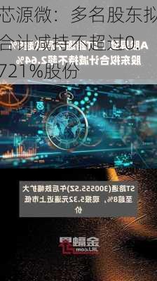 芯源微：多名股东拟合计减持不超过0.721%股份