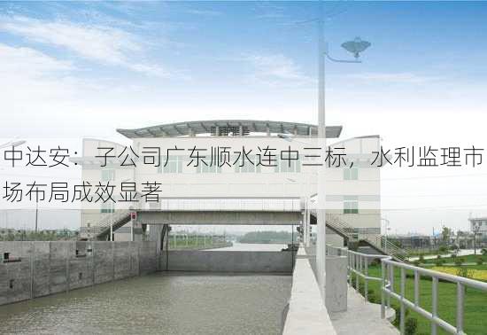 中达安：子公司广东顺水连中三标，水利监理市场布局成效显著