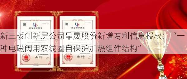 新三板创新层公司晶晟股份新增专利信息授权：“一种电磁阀用双线圈自保护加热组件结构”