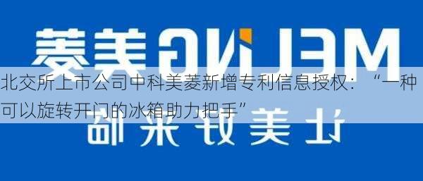 北交所上市公司中科美菱新增专利信息授权：“一种可以旋转开门的冰箱助力把手”