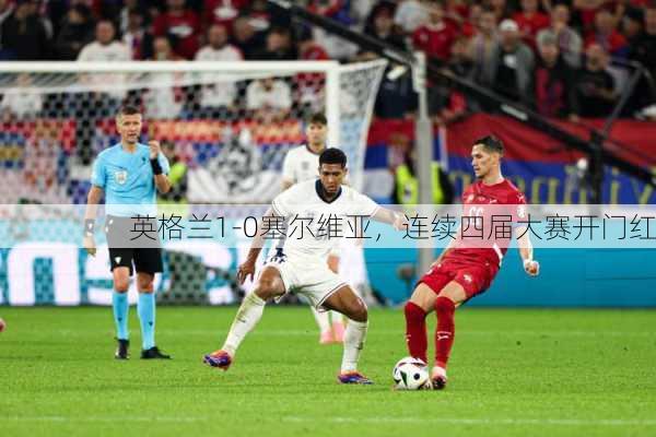 英格兰1-0塞尔维亚，连续四届大赛开门红