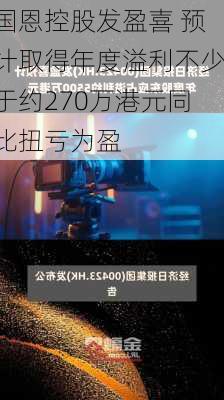 国恩控股发盈喜 预计取得年度溢利不少于约270万港元同比扭亏为盈