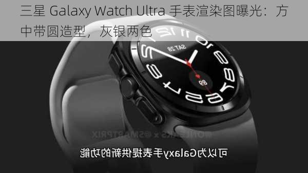 三星 Galaxy Watch Ultra 手表渲染图曝光：方中带圆造型，灰银两色