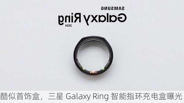 酷似首饰盒，三星 Galaxy Ring 智能指环充电盒曝光