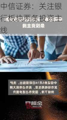 中信证券：关注银行板块两条投资主线