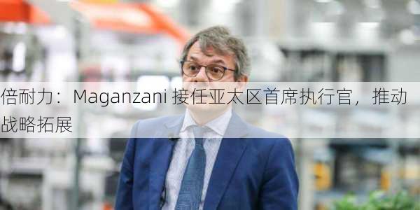 倍耐力：Maganzani 接任亚太区首席执行官，推动战略拓展