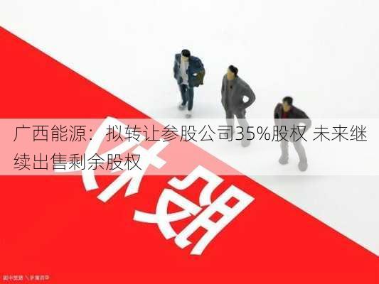 广西能源：拟转让参股公司35%股权 未来继续出售剩余股权