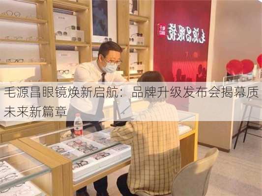 毛源昌眼镜焕新启航：品牌升级发布会揭幕质未来新篇章