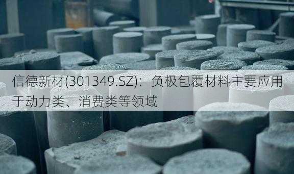 信德新材(301349.SZ)：负极包覆材料主要应用于动力类、消费类等领域