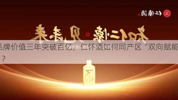 品牌价值三年突破百亿，仁怀酒如何同产区“双向赋能”？