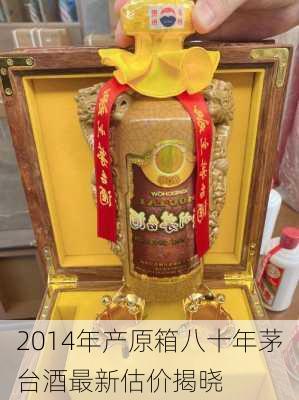 2014年产原箱八十年茅台酒最新估价揭晓