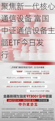 聚焦新一代核心通信设备 富国中证通信设备主题ETF今日发行