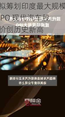 拟筹划印度最大规模IPO 现代汽车股价创历史新高