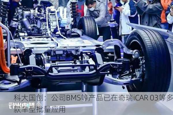 科大国创：公司BMS等产品已在奇瑞iCAR 03等多款车型批量应用