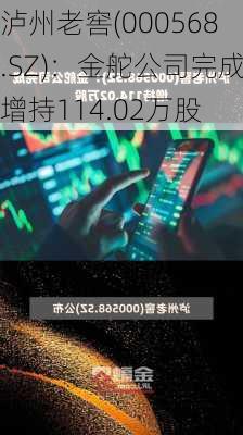 泸州老窖(000568.SZ)：金舵公司完成增持114.02万股