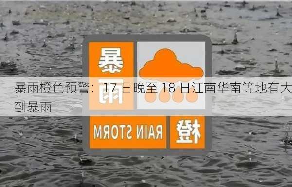 暴雨橙色预警：17 日晚至 18 日江南华南等地有大到暴雨