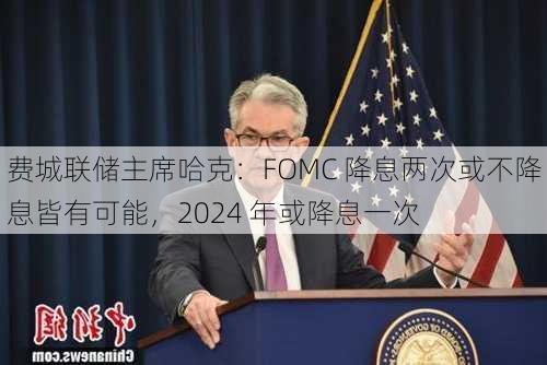 费城联储主席哈克：FOMC 降息两次或不降息皆有可能，2024 年或降息一次