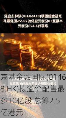 京基金融国际(01468.HK)拟溢价配售最多10亿股 总筹2.5亿港元