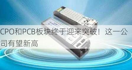 CPO和PCB板块终于迎来突破！这一公司有望新高