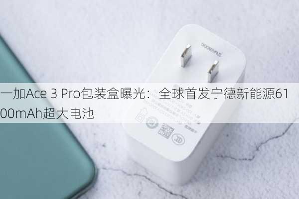 一加Ace 3 Pro包装盒曝光：全球首发宁德新能源6100mAh超大电池