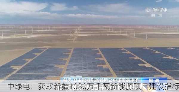 中绿电：获取新疆1030万千瓦新能源项目建设指标