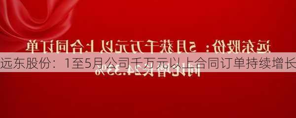 远东股份：1至5月公司千万元以上合同订单持续增长