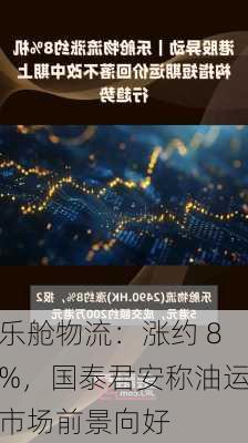 乐舱物流：涨约 8%，国泰君安称油运市场前景向好