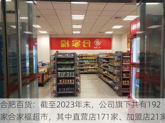 合肥百货：截至2023年末，公司旗下共有192家合家福超市，其中直营店171家、加盟店21家