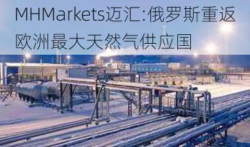 MHMarkets迈汇:俄罗斯重返欧洲最大天然气供应国