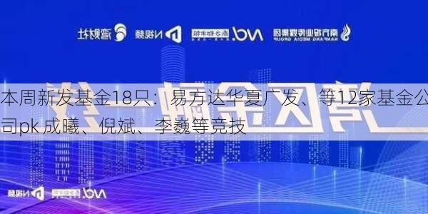 本周新发基金18只：易方达华夏广发、等12家基金公司pk 成曦、倪斌、李巍等竞技