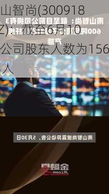 南山智尚(300918.SZ)：截至6月10日公司股东人数为15643人