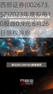 西部证券(002673.SZ)2023年度拟每10股派0.9元 6月26日除权除息