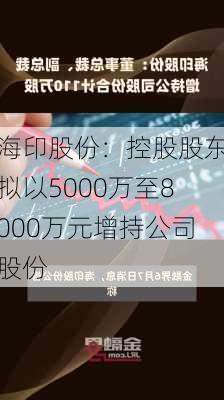 海印股份：控股股东拟以5000万至8000万元增持公司股份