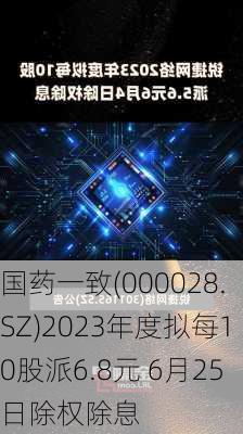 国药一致(000028.SZ)2023年度拟每10股派6.8元 6月25日除权除息