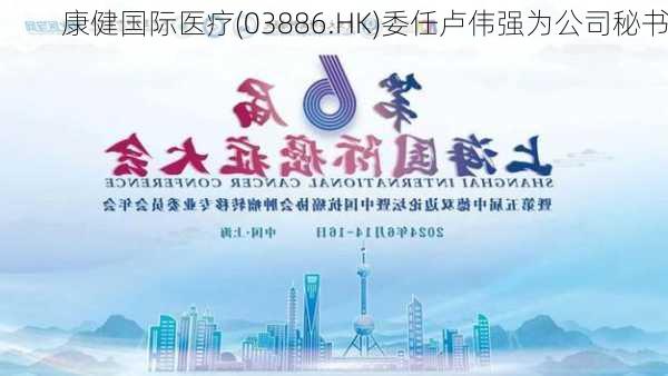 康健国际医疗(03886.HK)委任卢伟强为公司秘书