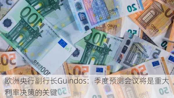 欧洲央行副行长Guindos：季度预测会议将是重大利率决策的关键