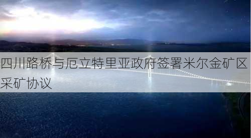 四川路桥与厄立特里亚政府签署米尔金矿区采矿协议