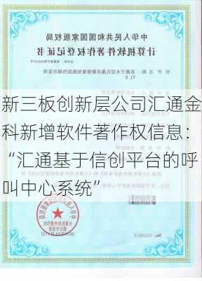 新三板创新层公司汇通金科新增软件著作权信息：“汇通基于信创平台的呼叫中心系统”