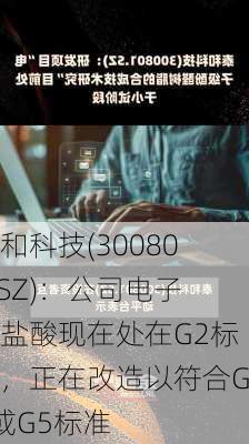 泰和科技(300801.SZ)：公司电子级盐酸现在处在G2标准，正在改造以符合G4或G5标准