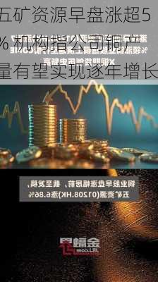 五矿资源早盘涨超5% 机构指公司铜产量有望实现逐年增长