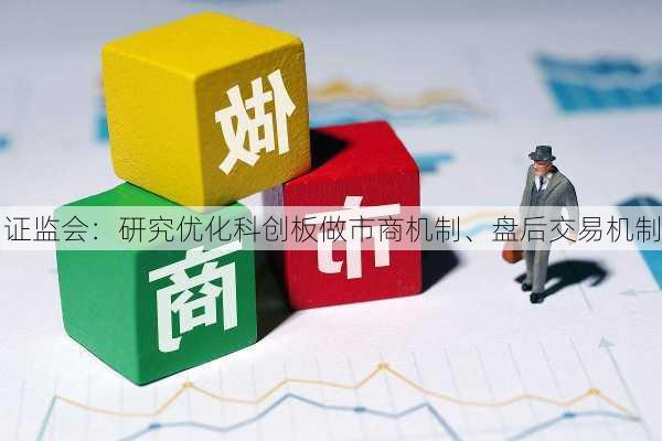 证监会：研究优化科创板做市商机制、盘后交易机制