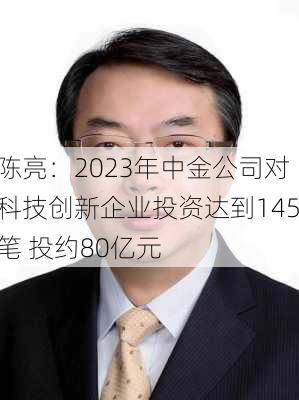 陈亮：2023年中金公司对科技创新企业投资达到145笔 投约80亿元