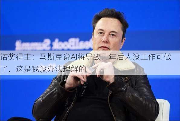 诺奖得主：马斯克说AI将导致几年后人没工作可做了，这是我没办法理解的