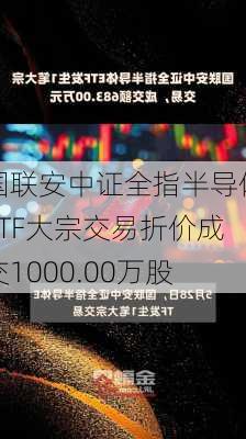 国联安中证全指半导体ETF大宗交易折价成交1000.00万股