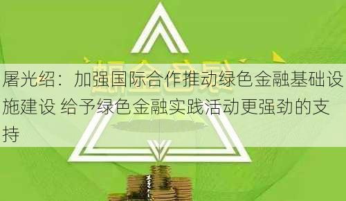 屠光绍：加强国际合作推动绿色金融基础设施建设 给予绿色金融实践活动更强劲的支持