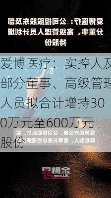 爱博医疗：实控人及部分董事、高级管理人员拟合计增持300万元至600万元股份