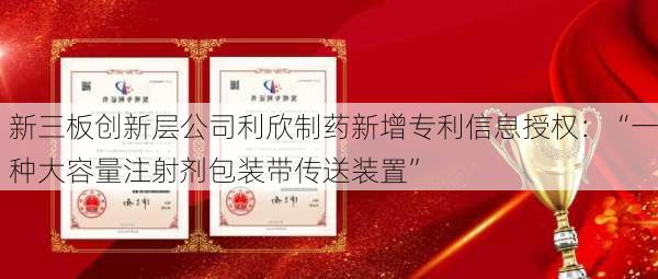 新三板创新层公司利欣制药新增专利信息授权：“一种大容量注射剂包装带传送装置”