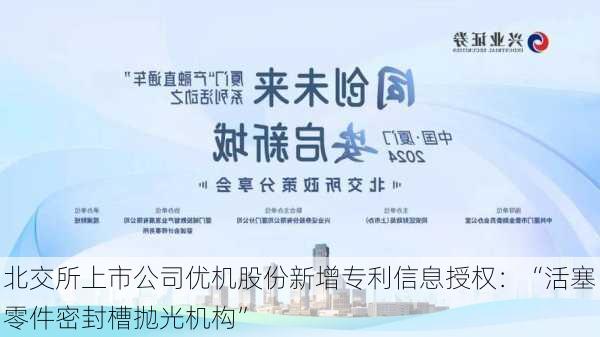 北交所上市公司优机股份新增专利信息授权：“活塞零件密封槽抛光机构”