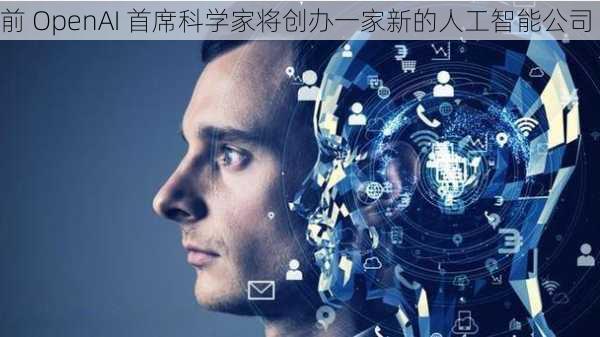 前 OpenAI 首席科学家将创办一家新的人工智能公司